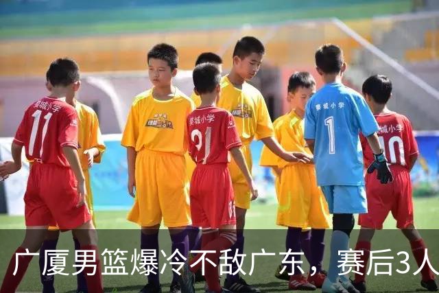 广厦男篮爆冷不敌广东，赛后3人被炮轰，国家队的大门又关闭了