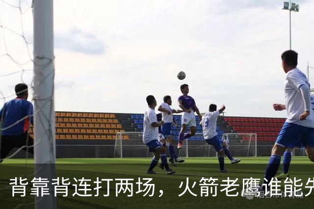 背靠背连打两场，火箭老鹰谁能先抢下这一局？