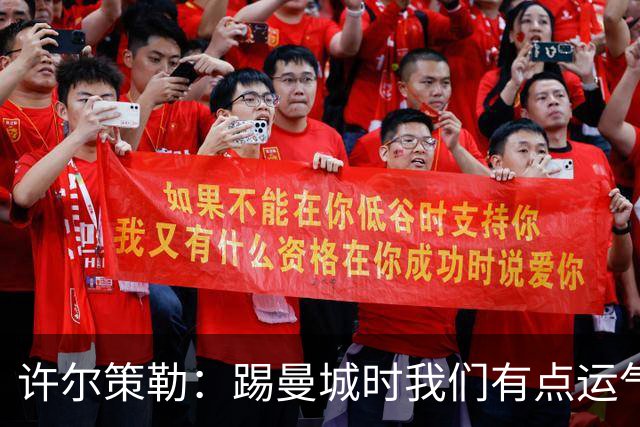 许尔策勒：踢曼城时我们有点运气，但球队配得上这份运气