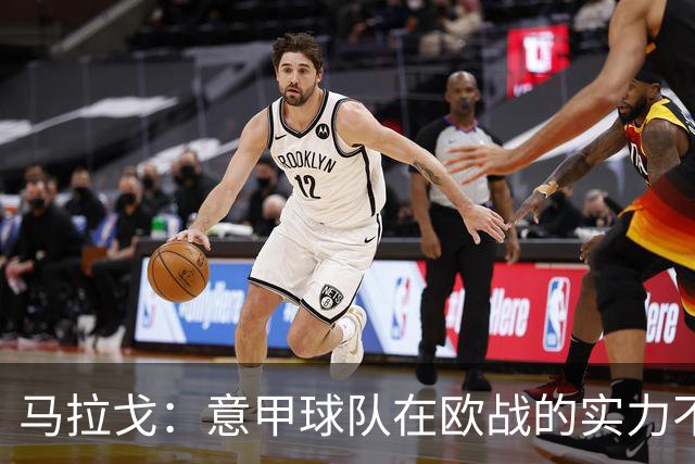 马拉戈：意甲球队在欧战的实力不止如此；意大利年轻人并不差